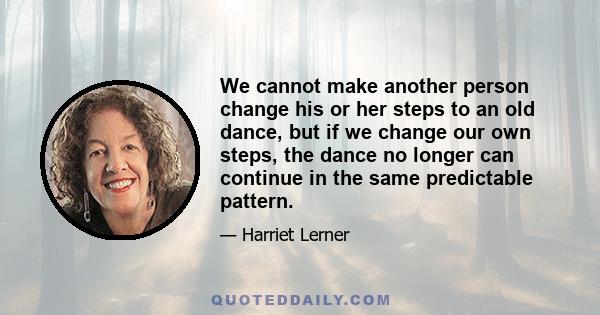 We cannot make another person change his or her steps to an old dance, but if we change our own steps, the dance no longer can continue in the same predictable pattern.