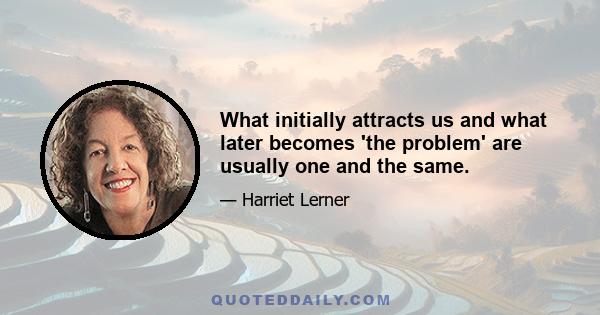 What initially attracts us and what later becomes 'the problem' are usually one and the same.