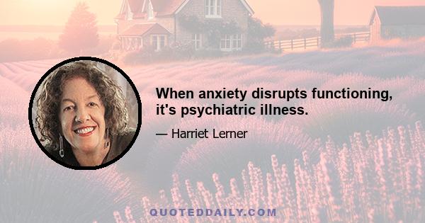 When anxiety disrupts functioning, it's psychiatric illness.