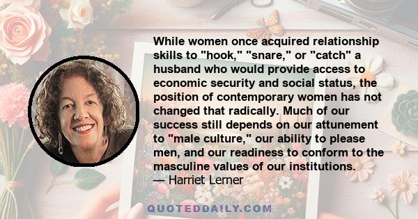 While women once acquired relationship skills to hook, snare, or catch a husband who would provide access to economic security and social status, the position of contemporary women has not changed that radically. Much