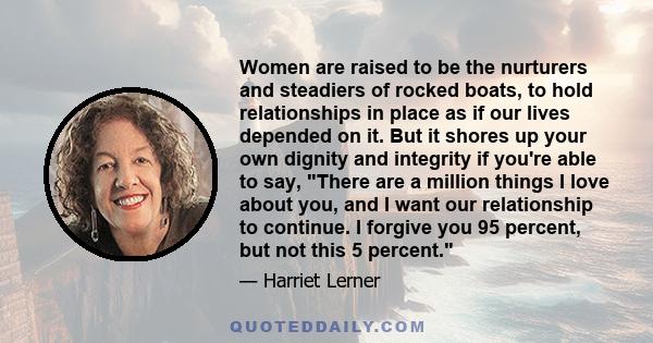 Women are raised to be the nurturers and steadiers of rocked boats, to hold relationships in place as if our lives depended on it. But it shores up your own dignity and integrity if you're able to say, There are a