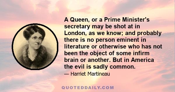 A Queen, or a Prime Minister's secretary may be shot at in London, as we know; and probably there is no person eminent in literature or otherwise who has not been the object of some infirm brain or another. But in