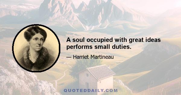 A soul occupied with great ideas performs small duties.