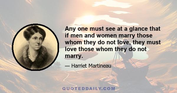 Any one must see at a glance that if men and women marry those whom they do not love, they must love those whom they do not marry.