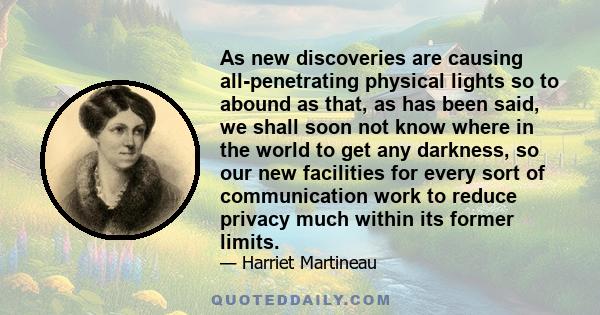 As new discoveries are causing all-penetrating physical lights so to abound as that, as has been said, we shall soon not know where in the world to get any darkness, so our new facilities for every sort of communication 