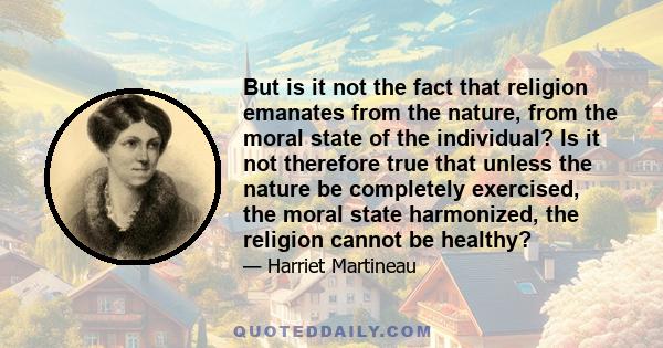 But is it not the fact that religion emanates from the nature, from the moral state of the individual? Is it not therefore true that unless the nature be completely exercised, the moral state harmonized, the religion