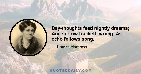 Day-thoughts feed nightly dreams; And sorrow tracketh wrong, As echo follows song.