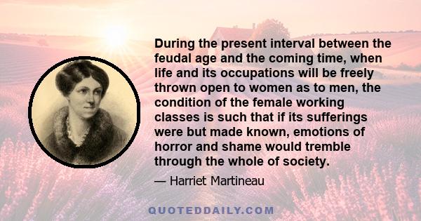 During the present interval between the feudal age and the coming time, when life and its occupations will be freely thrown open to women as to men, the condition of the female working classes is such that if its