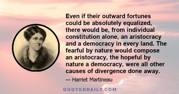 Even if their outward fortunes could be absolutely equalized, there would be, from individual constitution alone, an aristocracy and a democracy in every land. The fearful by nature would compose an aristocracy, the