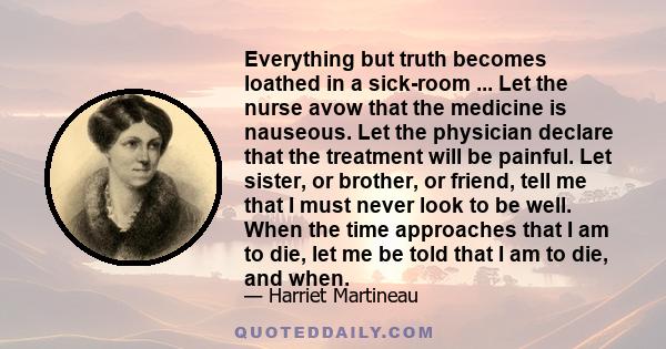 Everything but truth becomes loathed in a sick-room ... Let the nurse avow that the medicine is nauseous. Let the physician declare that the treatment will be painful. Let sister, or brother, or friend, tell me that I