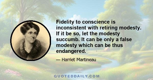 Fidelity to conscience is inconsistent with retiring modesty. If it be so, let the modesty succumb. It can be only a false modesty which can be thus endangered.