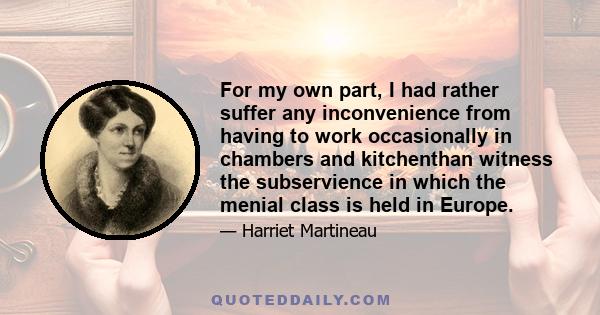 For my own part, I had rather suffer any inconvenience from having to work occasionally in chambers and kitchenthan witness the subservience in which the menial class is held in Europe.