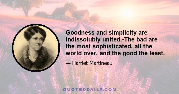 Goodness and simplicity are indissolubly united.-The bad are the most sophisticated, all the world over, and the good the least.