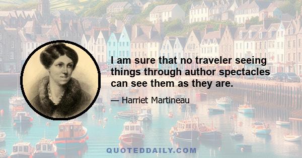 I am sure that no traveler seeing things through author spectacles can see them as they are.