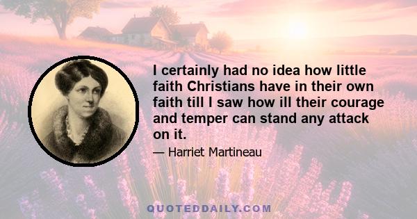 I certainly had no idea how little faith Christians have in their own faith till I saw how ill their courage and temper can stand any attack on it.