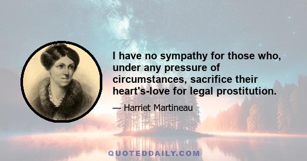 I have no sympathy for those who, under any pressure of circumstances, sacrifice their heart's-love for legal prostitution.