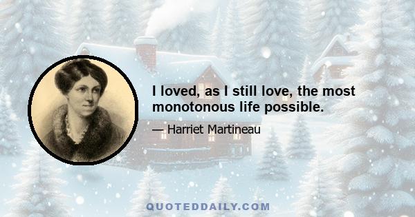 I loved, as I still love, the most monotonous life possible.