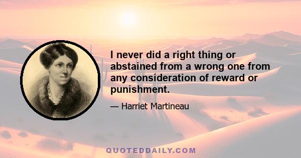 I never did a right thing or abstained from a wrong one from any consideration of reward or punishment.