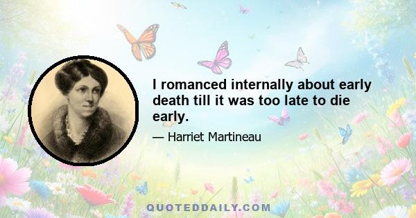 I romanced internally about early death till it was too late to die early.