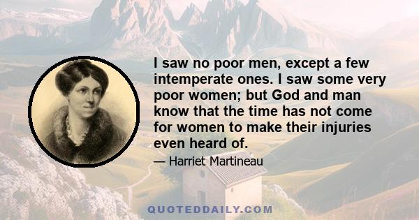 I saw no poor men, except a few intemperate ones. I saw some very poor women; but God and man know that the time has not come for women to make their injuries even heard of.