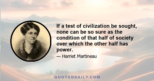 If a test of civilization be sought, none can be so sure as the condition of that half of society over which the other half has power.