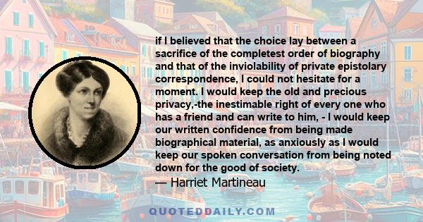 if I believed that the choice lay between a sacrifice of the completest order of biography and that of the inviolability of private epistolary correspondence, I could not hesitate for a moment. I would keep the old and