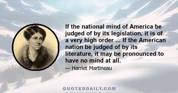 If the national mind of America be judged of by its legislation, it is of a very high order ... If the American nation be judged of by its literature, it may be pronounced to have no mind at all.