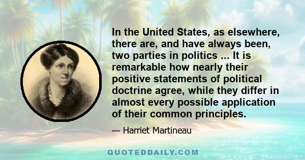 In the United States, as elsewhere, there are, and have always been, two parties in politics ... It is remarkable how nearly their positive statements of political doctrine agree, while they differ in almost every