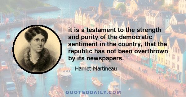 it is a testament to the strength and purity of the democratic sentiment in the country, that the republic has not been overthrown by its newspapers.