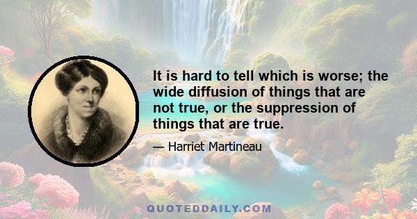 It is hard to tell which is worse; the wide diffusion of things that are not true, or the suppression of things that are true.