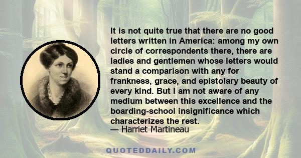 It is not quite true that there are no good letters written in America: among my own circle of correspondents there, there are ladies and gentlemen whose letters would stand a comparison with any for frankness, grace,