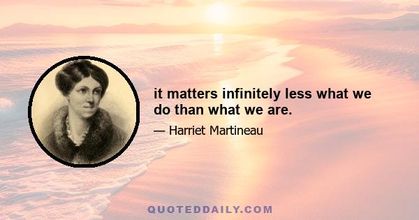 it matters infinitely less what we do than what we are.