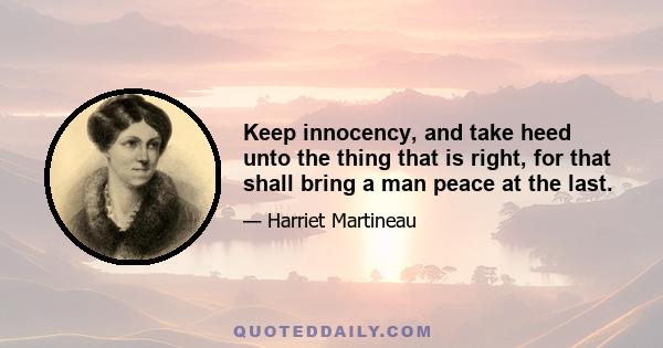 Keep innocency, and take heed unto the thing that is right, for that shall bring a man peace at the last.