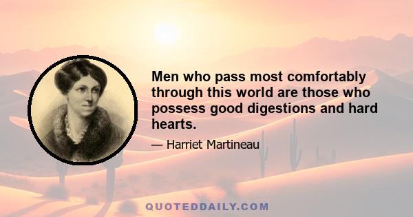 Men who pass most comfortably through this world are those who possess good digestions and hard hearts.