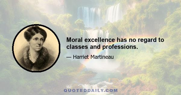 Moral excellence has no regard to classes and professions.