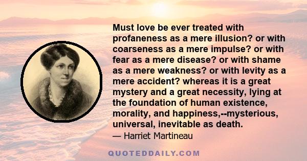 Must love be ever treated with profaneness as a mere illusion? or with coarseness as a mere impulse? or with fear as a mere disease? or with shame as a mere weakness? or with levity as a mere accident? whereas it is a