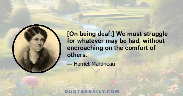 [On being deaf:] We must struggle for whatever may be had, without encroaching on the comfort of others.