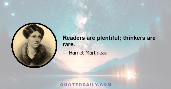 Readers are plentiful; thinkers are rare.