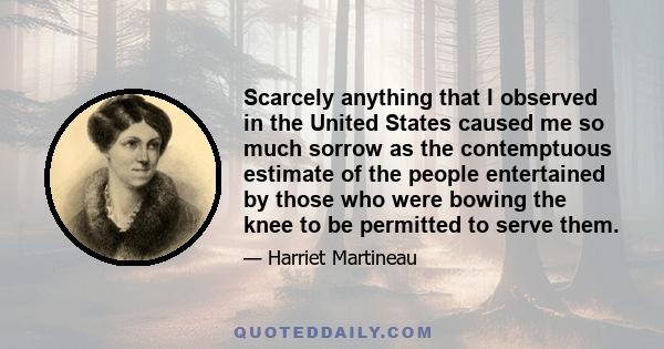 Scarcely anything that I observed in the United States caused me so much sorrow as the contemptuous estimate of the people entertained by those who were bowing the knee to be permitted to serve them.