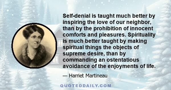 Self-denial is taught much better by inspiring the love of our neighbor, than by the prohibition of innocent comforts and pleasures. Spirituality is much better taught by making spiritual things the objects of supreme