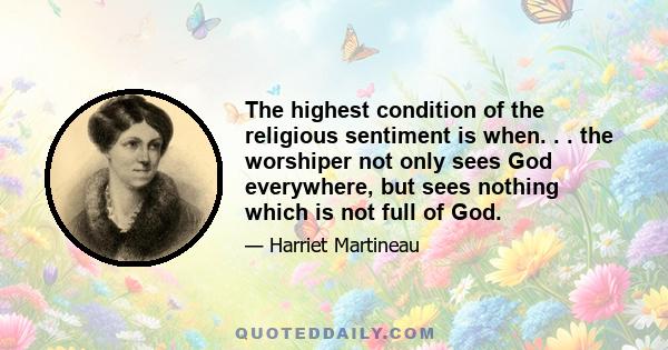 The highest condition of the religious sentiment is when. . . the worshiper not only sees God everywhere, but sees nothing which is not full of God.