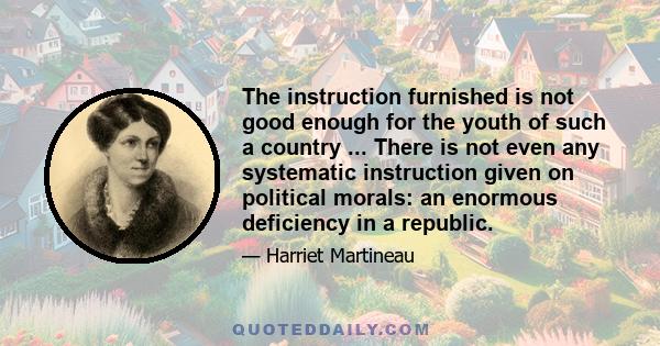 The instruction furnished is not good enough for the youth of such a country ... There is not even any systematic instruction given on political morals: an enormous deficiency in a republic.