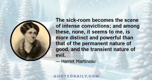 The sick-room becomes the scene of intense convictions; and among these, none, it seems to me, is more distinct and powerful than that of the permanent nature of good, and the transient nature of evil.