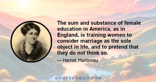 The sum and substance of female education in America, as in England, is training women to consider marriage as the sole object in life, and to pretend that they do not think so.