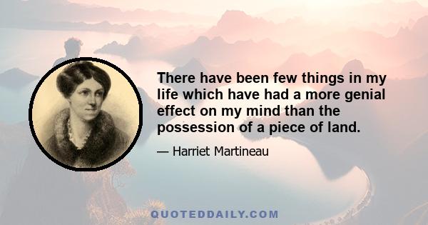 There have been few things in my life which have had a more genial effect on my mind than the possession of a piece of land.