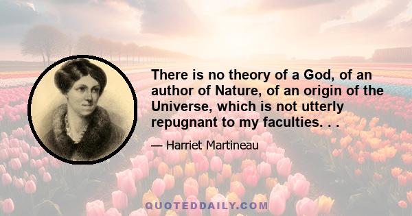 There is no theory of a God, of an author of Nature, of an origin of the Universe, which is not utterly repugnant to my faculties. . .