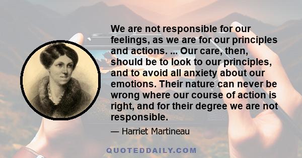 We are not responsible for our feelings, as we are for our principles and actions. ... Our care, then, should be to look to our principles, and to avoid all anxiety about our emotions. Their nature can never be wrong