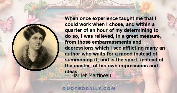 When once experience taught me that I could work when I chose, and within a quarter of an hour of my determining to do so, I was relieved, in a great measure, from those embarrassments and depressions which I see