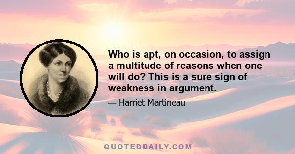 Who is apt, on occasion, to assign a multitude of reasons when one will do? This is a sure sign of weakness in argument.