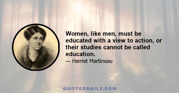 Women, like men, must be educated with a view to action, or their studies cannot be called education.